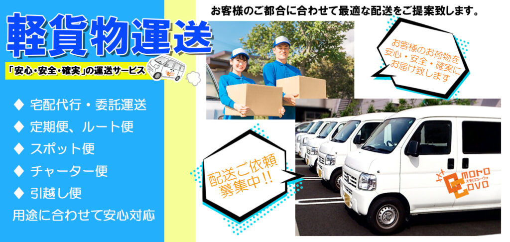 軽貨物運送は弊社のOmoroCovoにお任せください！お客様のお荷物を「安心・安全・確実」に対応致します。「宅配代行・委託運送」「定期便、ルート便」「スポット便」「チャーター便」「引越し便」などお客様の用途に合わせて安心対応致します。