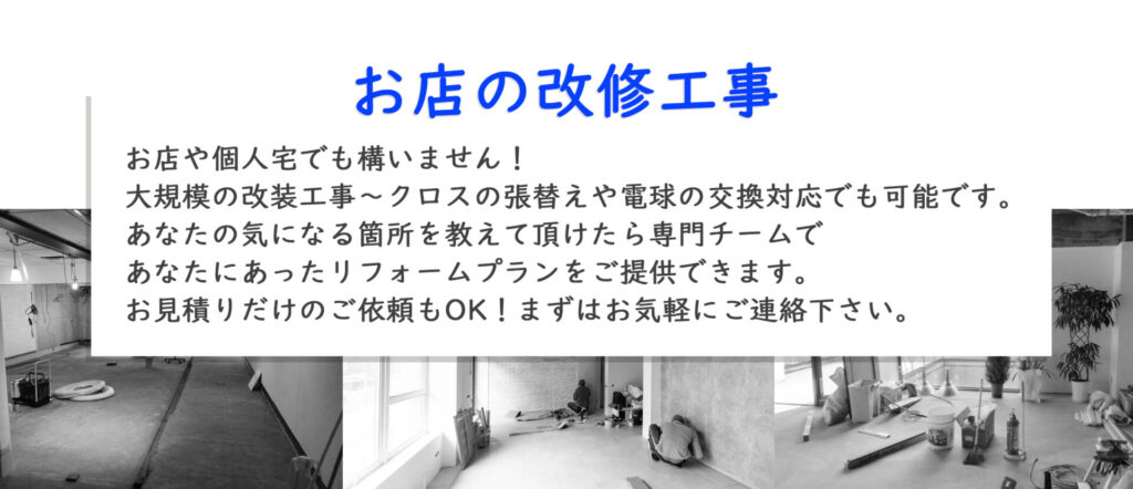 お家やお店でお困りごとはありませんか？大規模改修工事からお家のクロスの張替え、電球の交換対応でも可能です。気になる箇所を教えて頂けたら専門チームであなたにあったリフォームプランをご提供致します。お見積りだけのご依頼も可能です、まずはお気軽にご連絡ください。